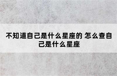 不知道自己是什么星座的 怎么查自己是什么星座